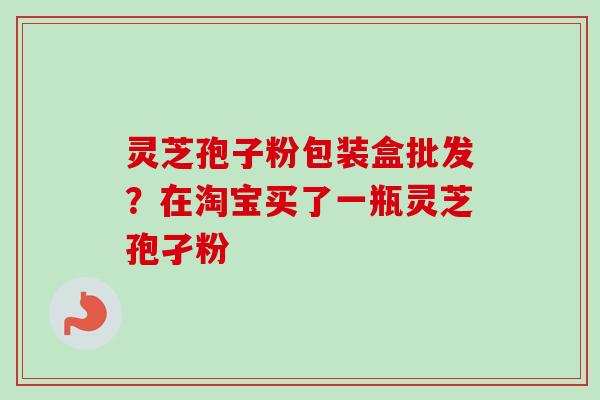 灵芝孢子粉包装盒批发?在淘宝买了一瓶灵芝孢孑粉 灵芝孢子粉包装盒批发?在淘宝买了一瓶灵芝孢孑粉