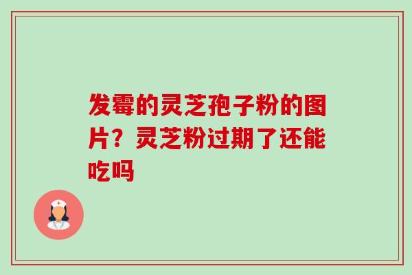 发霉的灵芝孢子粉的图片?灵芝粉过期了还能吃吗 发霉的灵芝孢子粉的图片?灵芝粉过期了还能吃吗