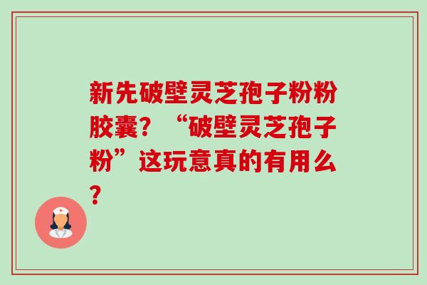 新先破壁灵芝孢子粉粉胶囊?“破壁灵芝孢子粉”这玩意真的有用么? 新先破壁灵芝孢子粉粉胶囊?“破壁灵芝孢子粉”这玩意真的有用么?