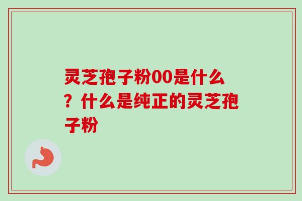 灵芝孢子粉00是什么?什么是纯正的灵芝孢子粉 灵芝孢子粉00是什么?什么是纯正的灵芝孢子粉