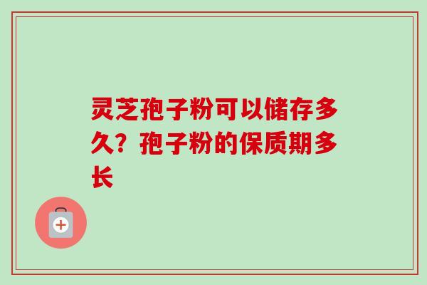 灵芝孢子粉可以储存多久？孢子粉的保质期多长