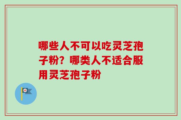 哪些人不可以吃灵芝孢子粉?哪类人不适合服用灵芝孢子粉 哪些人不可以吃灵芝孢子粉?哪类人不适合服用灵芝孢子粉