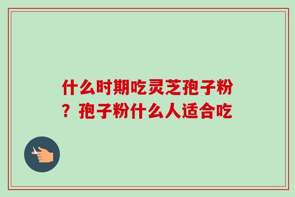 什么时期吃灵芝孢子粉?孢子粉什么人适合吃 什么时期吃灵芝孢子粉?孢子粉什么人适合吃
