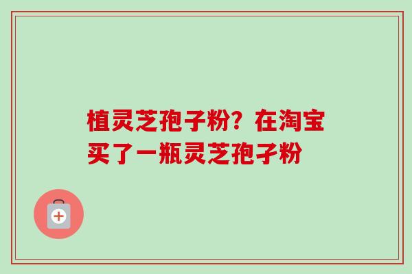 植灵芝孢子粉?在淘宝买了一瓶灵芝孢孑粉 植灵芝孢子粉?在淘宝买了一瓶灵芝孢孑粉