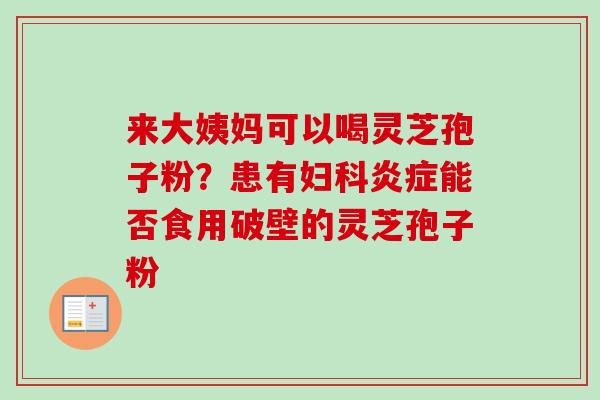 来大姨妈可以喝灵芝孢子粉?患有能否食用破壁的灵芝孢子粉 来大姨妈可以喝灵芝孢子粉?患有能否食用破壁的灵芝孢子粉