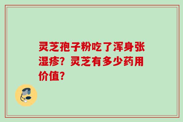 灵芝孢子粉吃了浑身张?灵芝有多少药用价值? 灵芝孢子粉吃了浑身张?灵芝有多少药用价值?