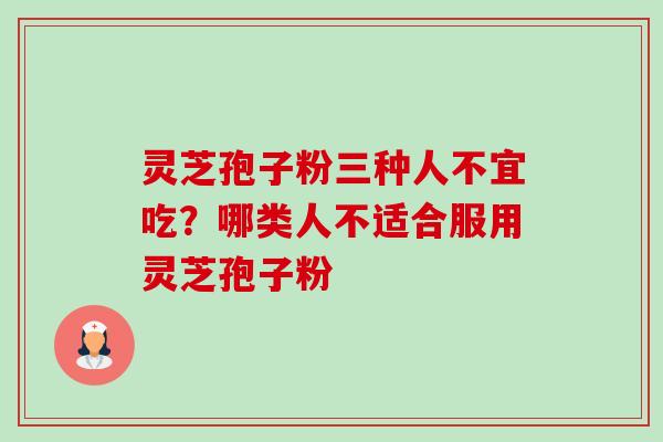 灵芝孢子粉三种人不宜吃?哪类人不适合服用灵芝孢子粉 灵芝孢子粉三种人不宜吃?哪类人不适合服用灵芝孢子粉