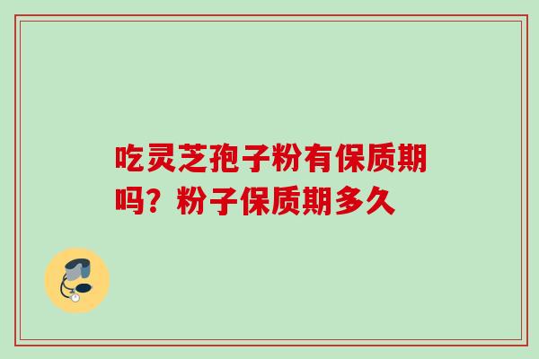 吃灵芝孢子粉有保质期吗?粉子保质期多久 吃灵芝孢子粉有保质期吗?粉子保质期多久