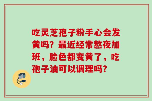 吃灵芝孢子粉手心会发黄吗？近经常熬夜加班，脸色都变黄了，吃孢子油可以调理吗？
