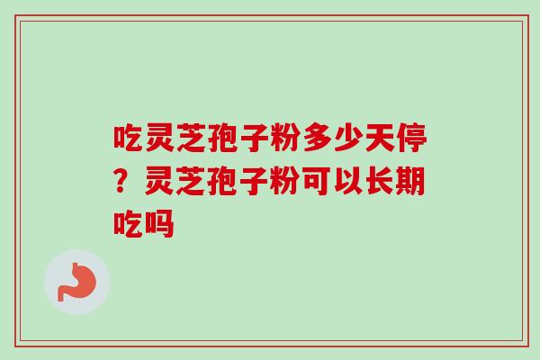 吃灵芝孢子粉多少天停?灵芝孢子粉可以长期吃吗 吃灵芝孢子粉多少天停?灵芝孢子粉可以长期吃吗