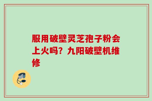 服用破壁灵芝孢子粉会上火吗?九阳破壁机维修 服用破壁灵芝孢子粉会上火吗?九阳破壁机维修