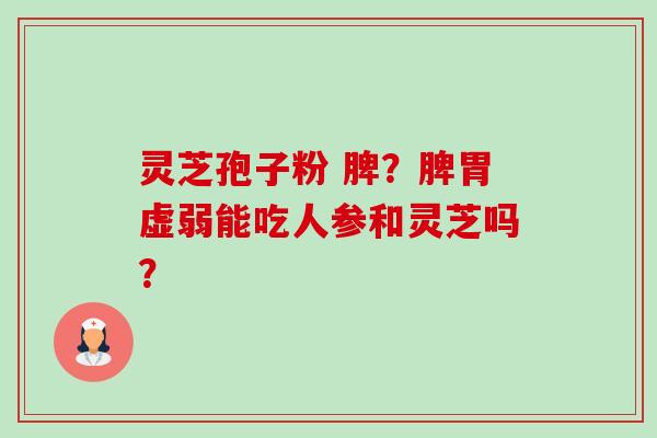 灵芝孢子粉 脾?脾胃虚弱能吃人参和灵芝吗? 灵芝孢子粉 脾?脾胃虚弱能吃人参和灵芝吗?