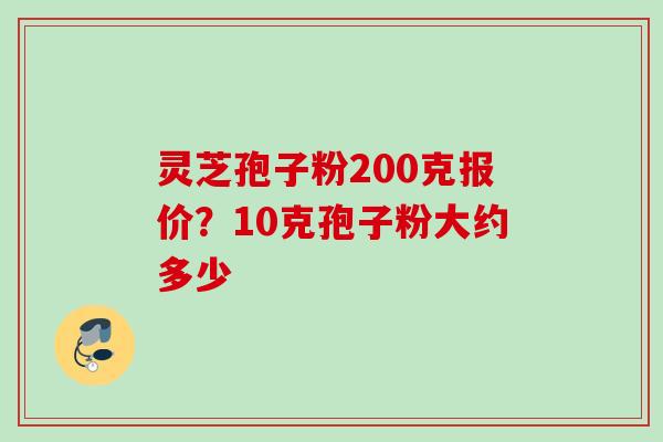 灵芝孢子粉200克报价？10克孢子粉大约多少