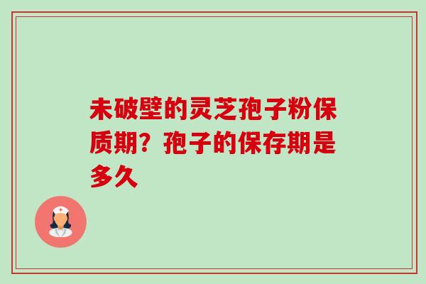 未破壁的灵芝孢子粉保质期？孢子的保存期是多久