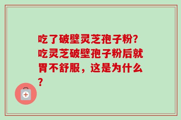 吃了破壁灵芝孢子粉?吃灵芝破壁孢子粉后就胃不舒服,这是为什么? 吃了破壁灵芝孢子粉?吃灵芝破壁孢子粉后就胃不舒服,这是为什么?