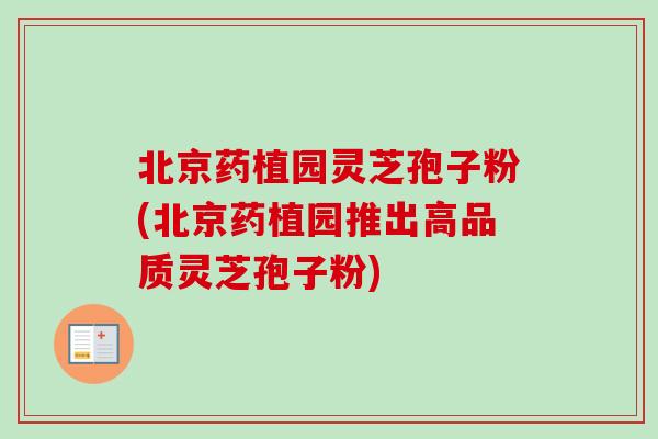 北京药植园灵芝孢子粉(北京药植园推出高品质灵芝孢子粉) 北京药植园灵芝孢子粉(北京药植园推出高品质灵芝孢子粉)