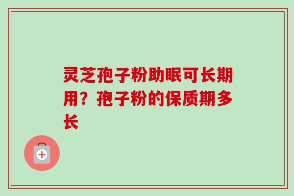 灵芝孢子粉助眠可长期用?孢子粉的保质期多长 灵芝孢子粉助眠可长期用?孢子粉的保质期多长