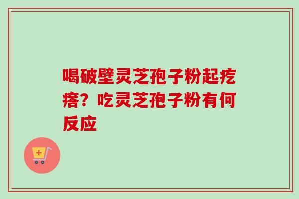 喝破壁灵芝孢子粉起疙瘩?吃灵芝孢子粉有何反应 喝破壁灵芝孢子粉起疙瘩?吃灵芝孢子粉有何反应
