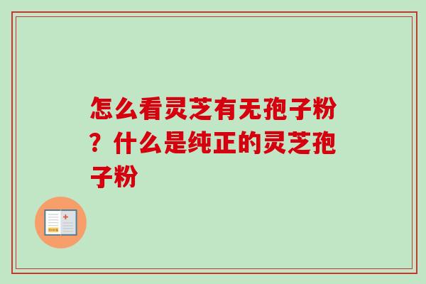 怎么看灵芝有无孢子粉?什么是纯正的灵芝孢子粉 怎么看灵芝有无孢子粉?什么是纯正的灵芝孢子粉