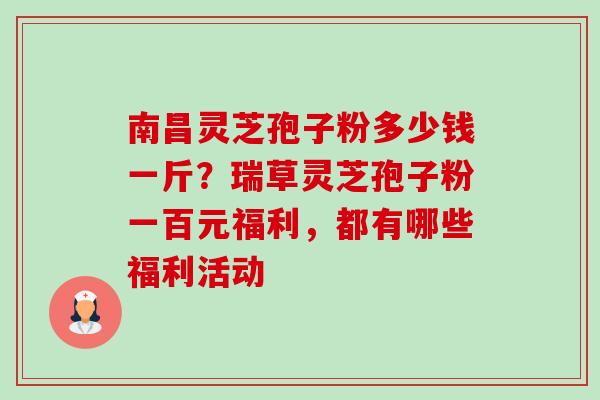 南昌灵芝孢子粉多少钱一斤?瑞草灵芝孢子粉一百元福利,都有哪些福利活动 南昌灵芝孢子粉多少钱一斤?瑞草灵芝孢子粉一百元福利,都有哪些福利活动