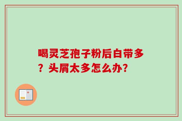 喝灵芝孢子粉后白带多?头屑太多怎么办? 喝灵芝孢子粉后白带多?头屑太多怎么办?