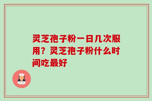 灵芝孢子粉一日几次服用?灵芝孢子粉什么时间吃好 灵芝孢子粉一日几次服用?灵芝孢子粉什么时间吃好