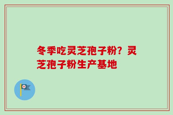 冬季吃灵芝孢子粉?灵芝孢子粉生产基地 冬季吃灵芝孢子粉?灵芝孢子粉生产基地