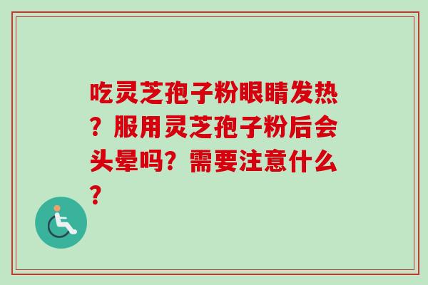 吃灵芝孢子粉眼睛发热?服用灵芝孢子粉后会头晕吗?需要注意什么? 吃灵芝孢子粉眼睛发热?服用灵芝孢子粉后会头晕吗?需要注意什么?