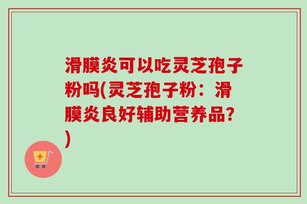 滑膜炎可以吃灵芝孢子粉吗(灵芝孢子粉:滑膜炎良好辅助营养品?) 滑膜炎可以吃灵芝孢子粉吗(灵芝孢子粉:滑膜炎良好辅助营养品?)