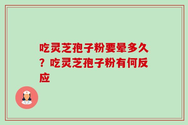 吃灵芝孢子粉要晕多久?吃灵芝孢子粉有何反应 吃灵芝孢子粉要晕多久?吃灵芝孢子粉有何反应
