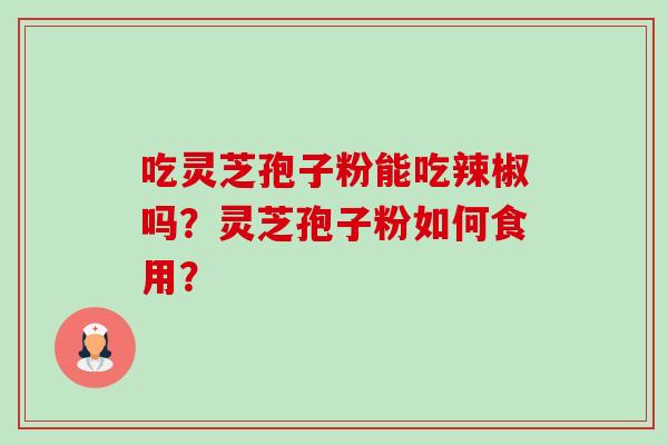 吃灵芝孢子粉能吃辣椒吗？灵芝孢子粉如何食用？