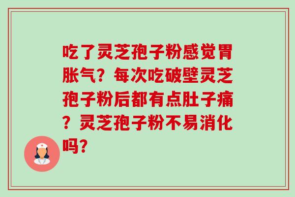 吃了灵芝孢子粉感觉胃胀气?每次吃破壁灵芝孢子粉后都有点肚子痛?灵芝孢子粉不易消化吗? 吃了灵芝孢子粉感觉胃胀气?每次吃破壁灵芝孢子粉后都有点肚子痛?灵芝孢子粉不易消化吗?