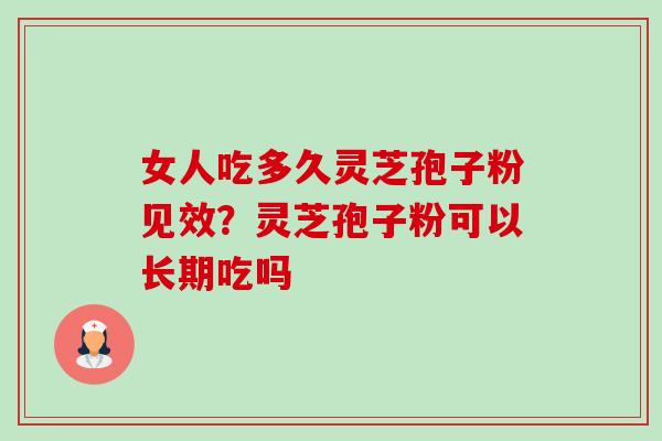 女人吃多久灵芝孢子粉见效?灵芝孢子粉可以长期吃吗 女人吃多久灵芝孢子粉见效?灵芝孢子粉可以长期吃吗