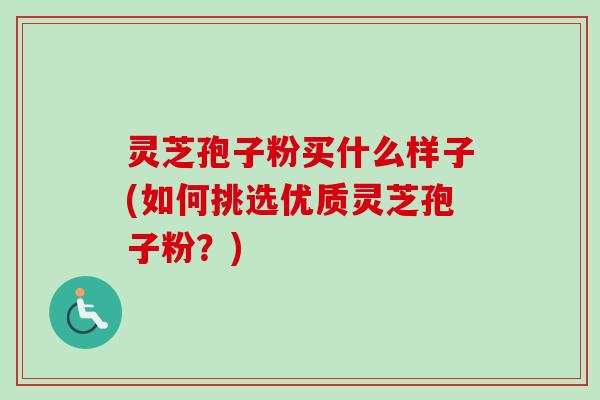 灵芝孢子粉买什么样子(如何挑选优质灵芝孢子粉?) 灵芝孢子粉买什么样子(如何挑选优质灵芝孢子粉?)