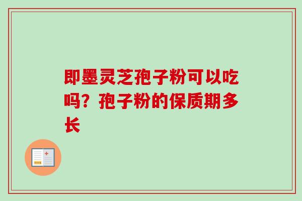 即墨灵芝孢子粉可以吃吗?孢子粉的保质期多长 即墨灵芝孢子粉可以吃吗?孢子粉的保质期多长