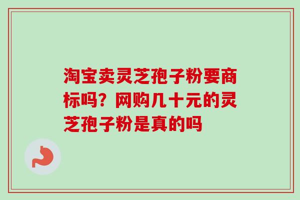 淘宝卖灵芝孢子粉要商标吗?网购几十元的灵芝孢子粉是真的吗 淘宝卖灵芝孢子粉要商标吗?网购几十元的灵芝孢子粉是真的吗