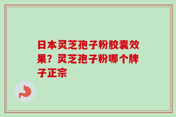 日本灵芝孢子粉胶囊效果?灵芝孢子粉哪个牌子正宗 日本灵芝孢子粉胶囊效果?灵芝孢子粉哪个牌子正宗