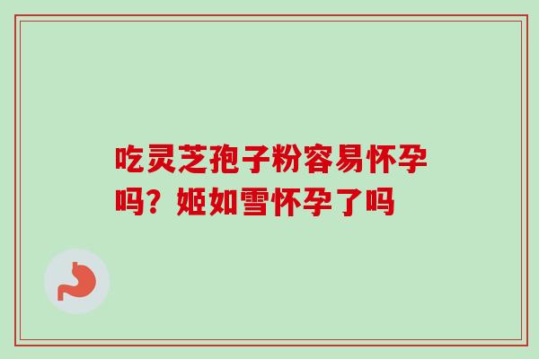 吃灵芝孢子粉容易怀孕吗？姬如雪怀孕了吗