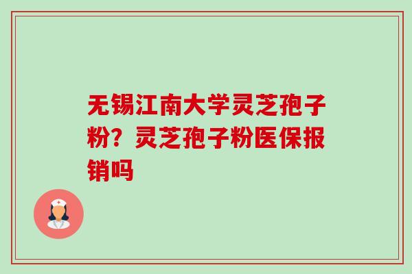 无锡江南大学灵芝孢子粉？灵芝孢子粉医保报销吗