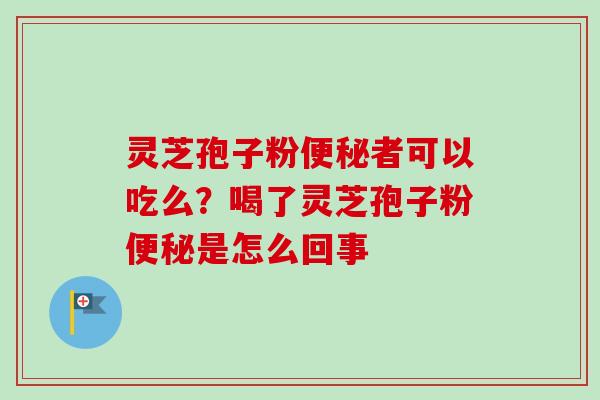 灵芝孢子粉者可以吃么?喝了灵芝孢子粉是怎么回事 灵芝孢子粉者可以吃么?喝了灵芝孢子粉是怎么回事