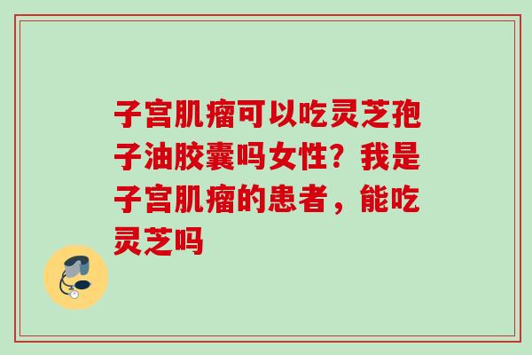 子宫可以吃灵芝孢子油胶囊吗女性?我是子宫的患者,能吃灵芝吗 子宫可以吃灵芝孢子油胶囊吗女性?我是子宫的患者,能吃灵芝吗