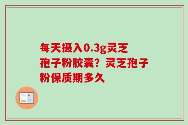 每天摄入0.3g灵芝孢子粉胶囊？灵芝孢子粉保质期多久