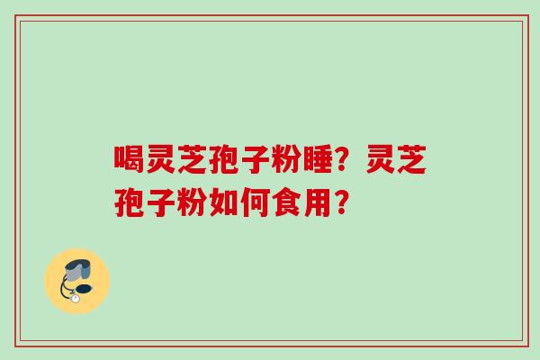 喝灵芝孢子粉睡？灵芝孢子粉如何食用？