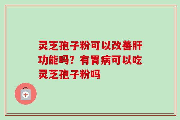 灵芝孢子粉可以改善功能吗?有胃可以吃灵芝孢子粉吗 灵芝孢子粉可以改善功能吗?有胃可以吃灵芝孢子粉吗