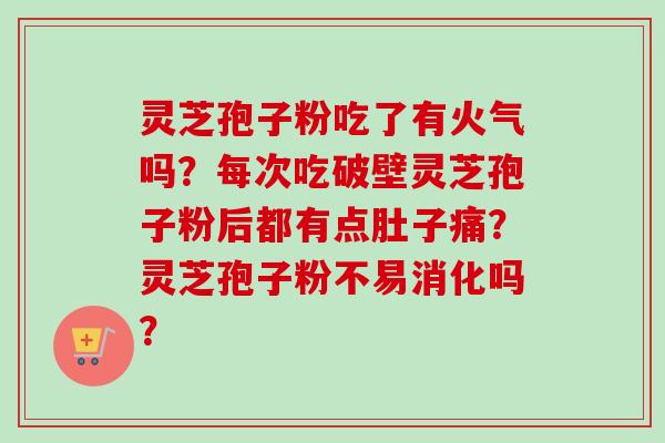 灵芝孢子粉吃了有火气吗?每次吃破壁灵芝孢子粉后都有点肚子痛?灵芝孢子粉不易消化吗? 灵芝孢子粉吃了有火气吗?每次吃破壁灵芝孢子粉后都有点肚子痛?灵芝孢子粉不易消化吗?
