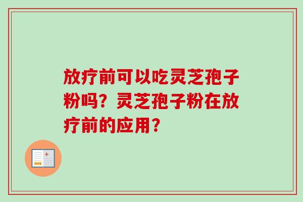 前可以吃灵芝孢子粉吗?灵芝孢子粉在前的应用? 前可以吃灵芝孢子粉吗?灵芝孢子粉在前的应用?