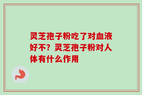 灵芝孢子粉吃了对液好不?灵芝孢子粉对人体有什么作用 灵芝孢子粉吃了对液好不?灵芝孢子粉对人体有什么作用