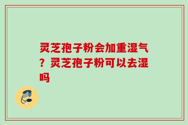 灵芝孢子粉会加重湿气?灵芝孢子粉可以去湿吗 灵芝孢子粉会加重湿气?灵芝孢子粉可以去湿吗