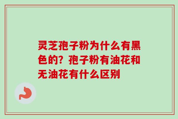 灵芝孢子粉为什么有黑色的？孢子粉有油花和无油花有什么区别