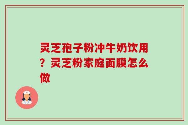 灵芝孢子粉冲牛奶饮用?灵芝粉家庭面膜怎么做 灵芝孢子粉冲牛奶饮用?灵芝粉家庭面膜怎么做